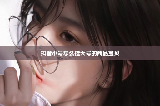 抖音小号怎么挂大号的商品宝贝