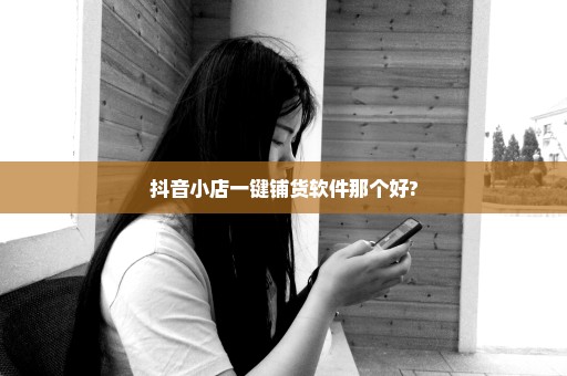 抖音小店一键铺货软件那个好?