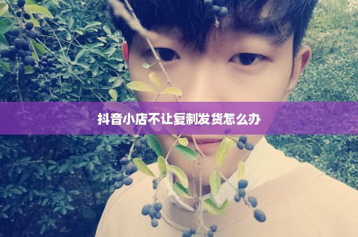 抖音小店不让复制发货怎么办