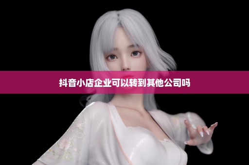 抖音小店企业可以转到其他公司吗
