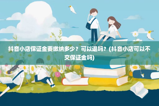 抖音小店保证金要缴纳多少？可以退吗？(抖音小店可以不交保证金吗)