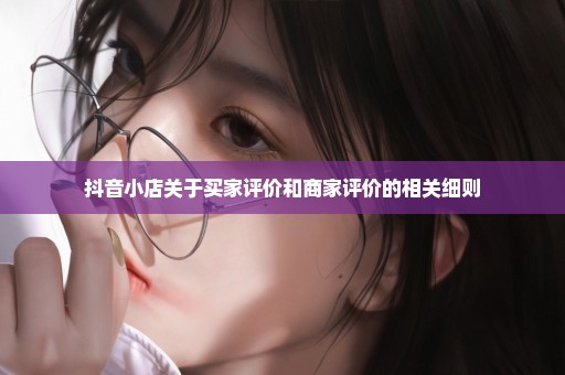 抖音小店关于买家评价和商家评价的相关细则