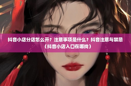 抖音小店分店怎么开？注意事项是什么？抖音注意与禁忌（抖音小店入口在哪找）