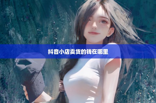抖音小店卖货的钱在哪里
