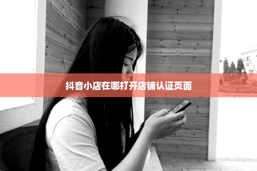 抖音小店在哪打开店铺认证页面