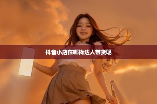 抖音小店在哪找达人带货呢