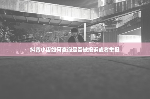 抖音小店如何查询是否被投诉或者举报
