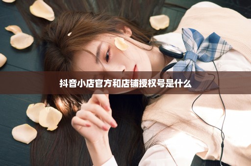 抖音小店官方和店铺授权号是什么