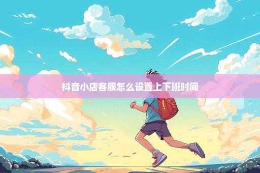 抖音小店客服怎么设置上下班时间
