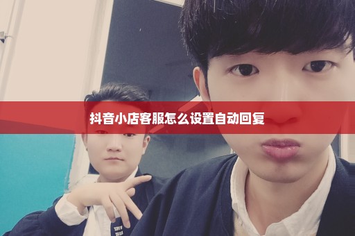抖音小店客服怎么设置自动回复