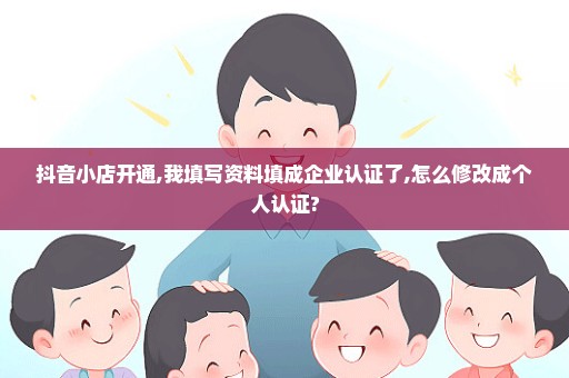抖音小店开通,我填写资料填成企业认证了,怎么修改成个人认证?