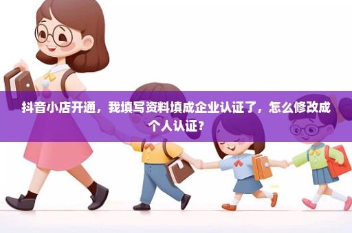 抖音小店开通，我填写资料填成企业认证了，怎么修改成个人认证？