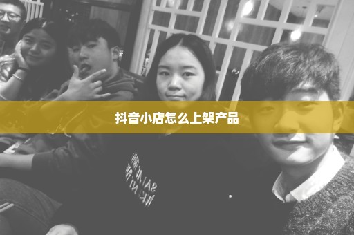 抖音小店怎么上架产品