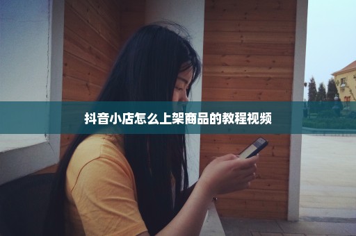 抖音小店怎么上架商品的教程视频