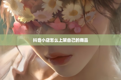 抖音小店怎么上架自己的商品