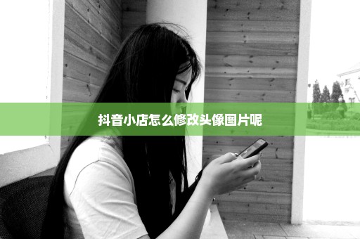 抖音小店怎么修改头像图片呢