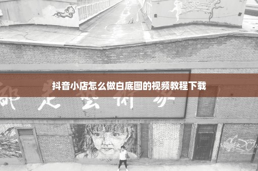 抖音小店怎么做白底图的视频教程下载