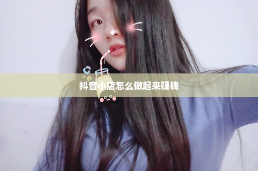 抖音小店怎么做起来赚钱