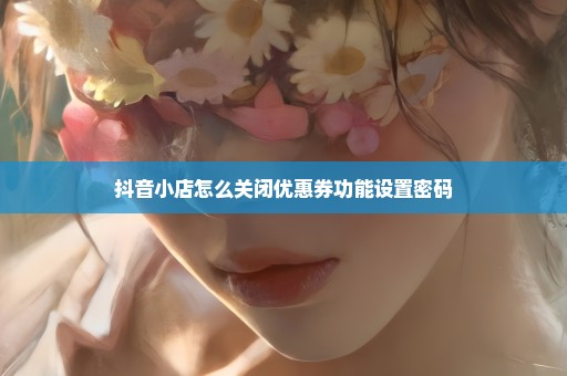 抖音小店怎么关闭优惠券功能设置密码