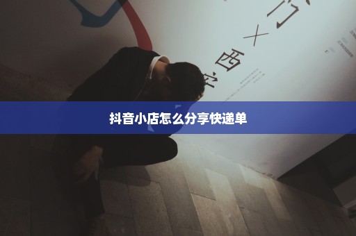 抖音小店怎么分享快递单