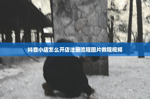 抖音小店怎么开店注册流程图片教程视频