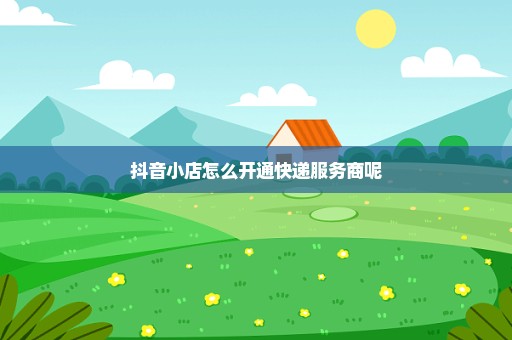 抖音小店怎么开通快递服务商呢