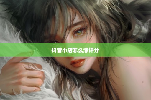 抖音小店怎么涨评分