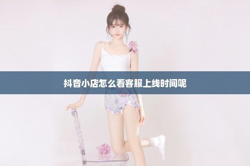 抖音小店怎么看客服上线时间呢
