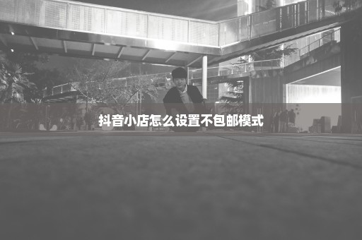 抖音小店怎么设置不包邮模式