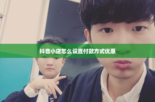 抖音小店怎么设置付款方式优惠
