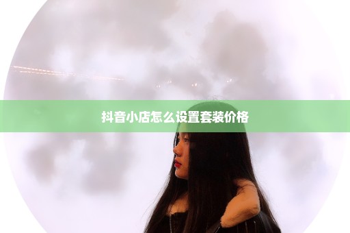 抖音小店怎么设置套装价格