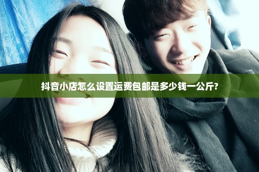 抖音小店怎么设置运费包邮是多少钱一公斤?