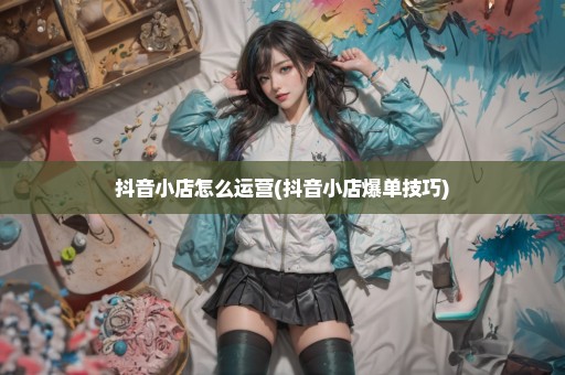 抖音小店怎么运营(抖音小店爆单技巧)