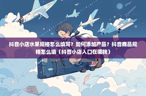 抖音小店水果规格怎么填写？如何添加产品？抖音商品规格怎么填（抖音小店入口在哪找）