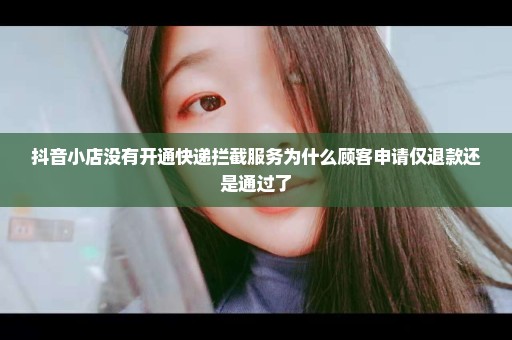 抖音小店没有开通快递拦截服务为什么顾客申请仅退款还是通过了