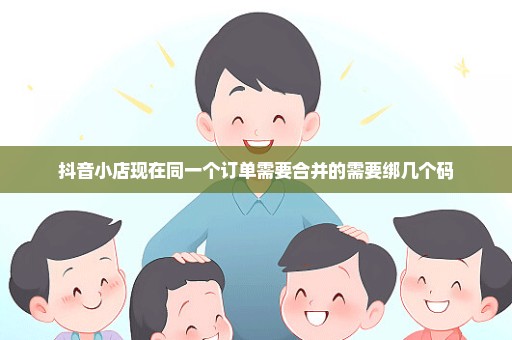 抖音小店现在同一个订单需要合并的需要绑几个码
