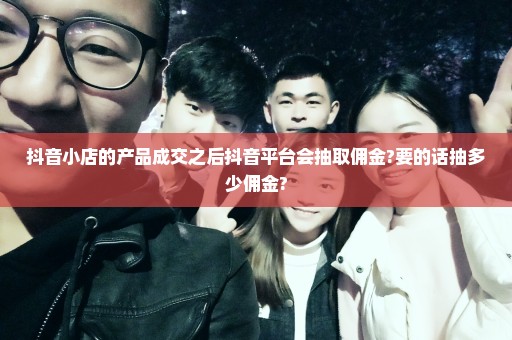 抖音小店的产品成交之后抖音平台会抽取佣金?要的话抽多少佣金?