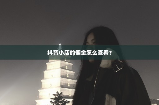 抖音小店的佣金怎么查看？