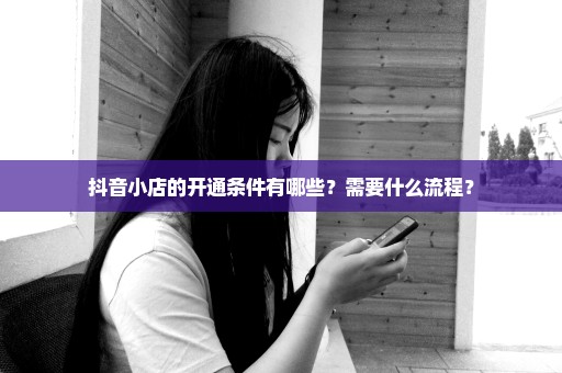 抖音小店的开通条件有哪些？需要什么流程？