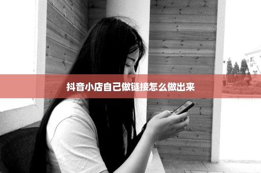 抖音小店自己做链接怎么做出来