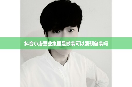 抖音小店营业执照是散装可以卖预包装吗