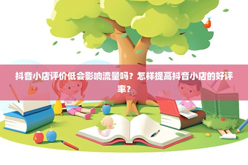 抖音小店评价低会影响流量吗？怎样提高抖音小店的好评率？