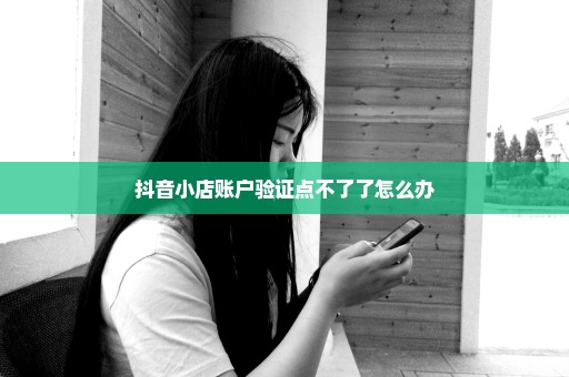 抖音小店账户验证点不了了怎么办