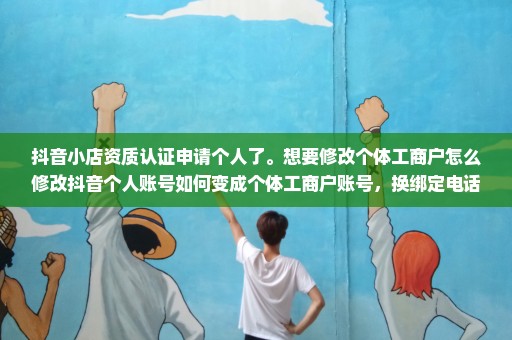 抖音小店资质认证申请个人了。想要修改个体工商户怎么修改抖音个人账号如何变成个体工商户账号，换绑定电话号码，和营业执照后，还是原来的抖音账号吗？