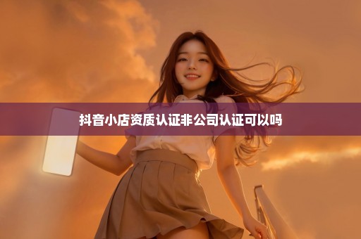 抖音小店资质认证非公司认证可以吗