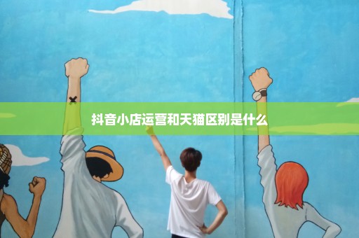 抖音小店运营和天猫区别是什么