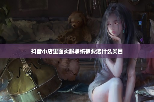 抖音小店里面卖服装纸板要选什么类目