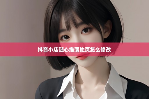抖音小店随心推落地页怎么修改
