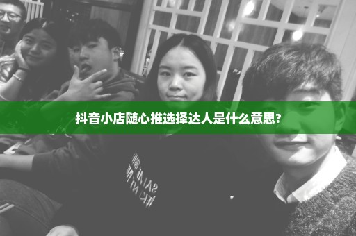 抖音小店随心推选择达人是什么意思?