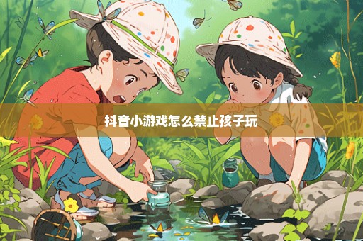 抖音小游戏怎么禁止孩子玩